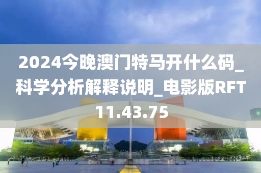 2024今晚澳门特马开什么码_科学分析解释说明_电影版RFT11.43.75