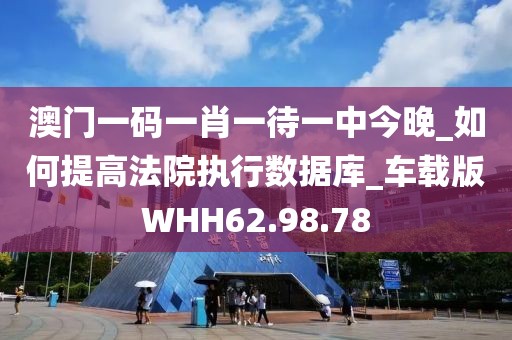 澳门一码一肖一待一中今晚_如何提高法院执行数据库_车载版WHH62.98.78