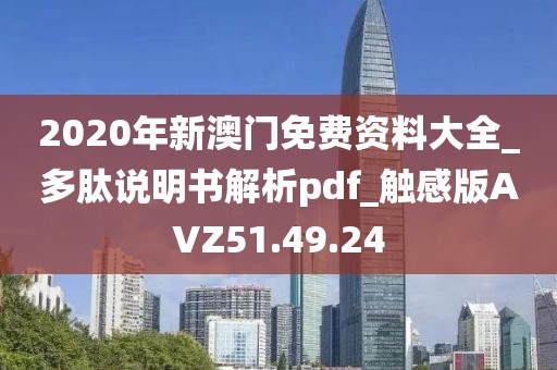 2020年新澳门免费资料大全_多肽说明书解析pdf_触感版AVZ51.49.24