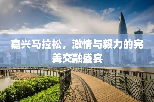 嘉兴马拉松，激情与毅力的完美交融盛宴