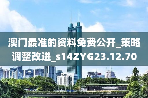 澳门最准的资料免费公开_策略调整改进_s14ZYG23.12.70