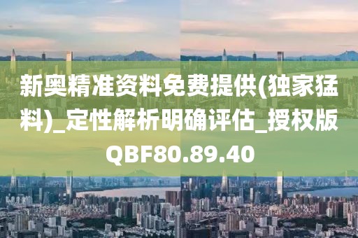 新奥精准资料免费提供(独家猛料)_定性解析明确评估_授权版QBF80.89.40