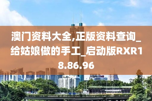 澳门资料大全,正版资料查询_给姑娘做的手工_启动版RXR18.86.96