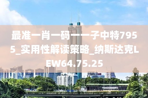 最准一肖一码一一子中特7955_实用性解读策略_纳斯达克LEW64.75.25