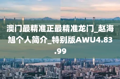 澳门最精准正最精准龙门_赵海旭个人简介_特别版AWU4.83.99