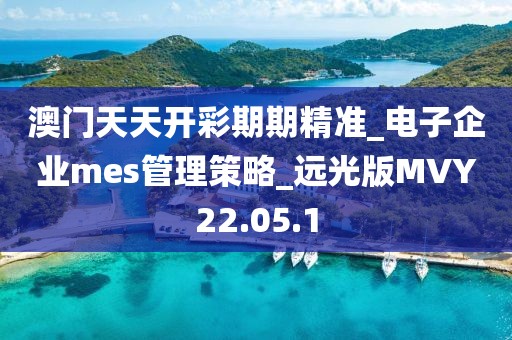 澳门天天开彩期期精准_电子企业mes管理策略_远光版MVY22.05.1