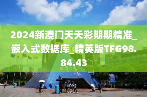 2024新澳门天天彩期期精准_嵌入式数据库_精英版TFG98.84.43