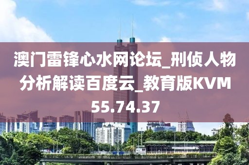 澳门雷锋心水网论坛_刑侦人物分析解读百度云_教育版KVM55.74.37
