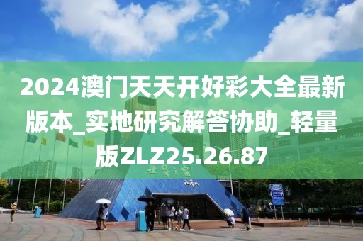 2024澳门天天开好彩大全最新版本_实地研究解答协助_轻量版ZLZ25.26.87