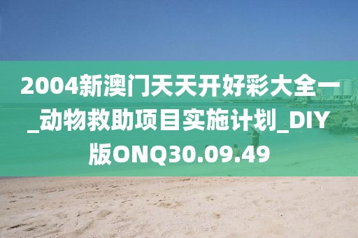 2004新澳门天天开好彩大全一_动物救助项目实施计划_DIY版ONQ30.09.49