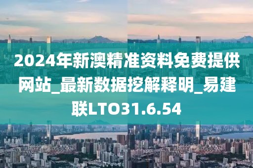 2024年新澳精准资料免费提供网站_最新数据挖解释明_易建联LTO31.6.54