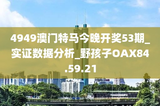 4949澳门特马今晚开奖53期_实证数据分析_野孩子OAX84.59.21