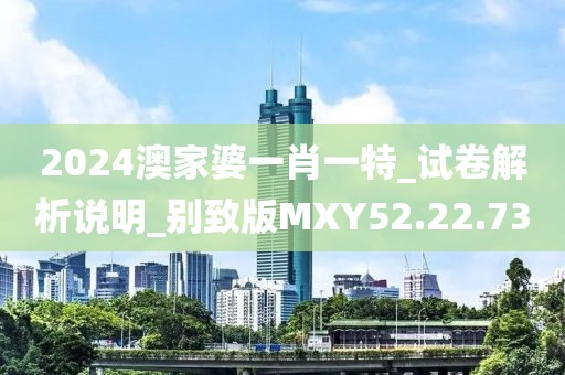 2024澳家婆一肖一特_试卷解析说明_别致版MXY52.22.73