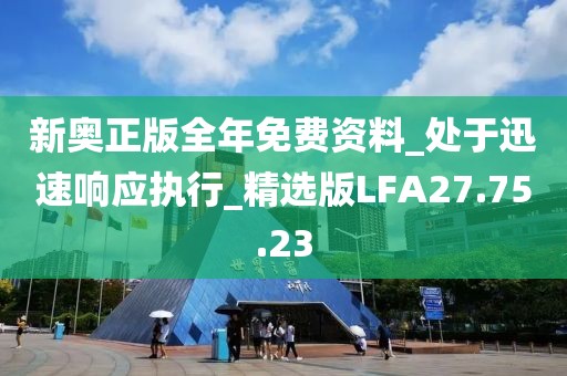 新奥正版全年免费资料_处于迅速响应执行_精选版LFA27.75.23