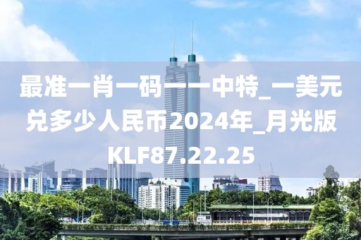 最准一肖一码一一中特_一美元兑多少人民币2024年_月光版KLF87.22.25