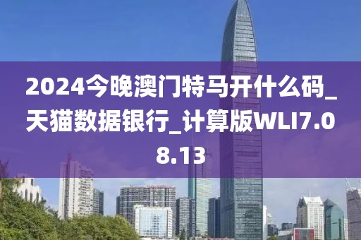 2024今晚澳门特马开什么码_天猫数据银行_计算版WLI7.08.13