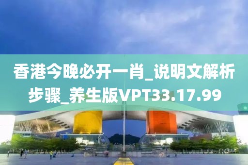 香港今晚必开一肖_说明文解析步骤_养生版VPT33.17.99