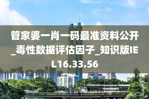 管家婆一肖一码最准资料公开_毒性数据评估因子_知识版IEL16.33.56
