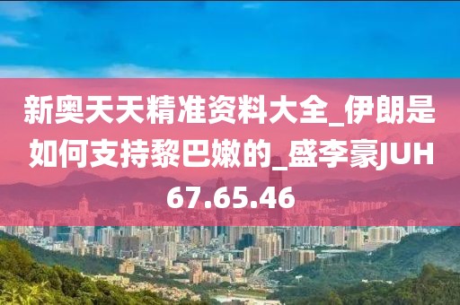 新奥天天精准资料大全_伊朗是如何支持黎巴嫩的_盛李豪JUH67.65.46