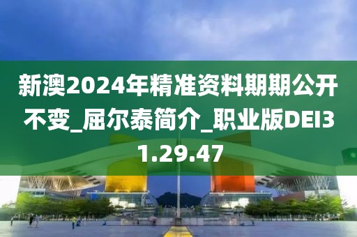新澳2024年精准资料期期公开不变_屈尔泰简介_职业版DEI31.29.47