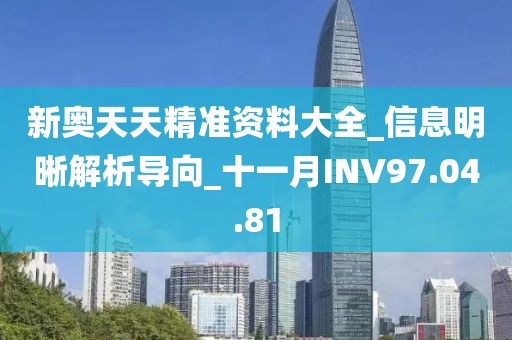 新奥天天精准资料大全_信息明晰解析导向_十一月INV97.04.81