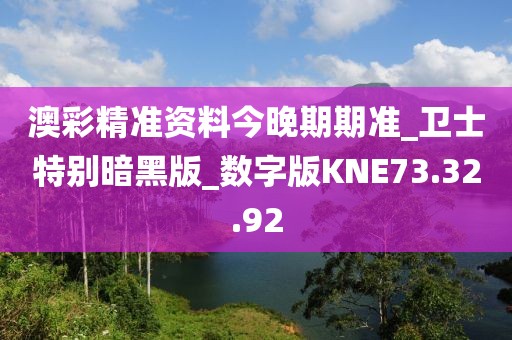 澳彩精准资料今晚期期准_卫士特别暗黑版_数字版KNE73.32.92