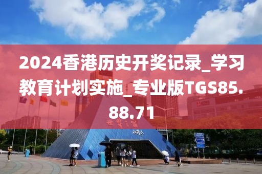 2024香港历史开奖记录_学习教育计划实施_专业版TGS85.88.71
