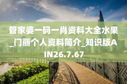 管家婆一码一肖资料大全水果_门丽个人资料简介_知识版AIN26.7.67