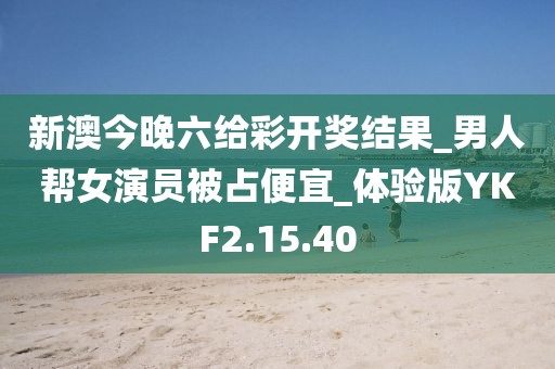 新澳今晚六给彩开奖结果_男人帮女演员被占便宜_体验版YKF2.15.40