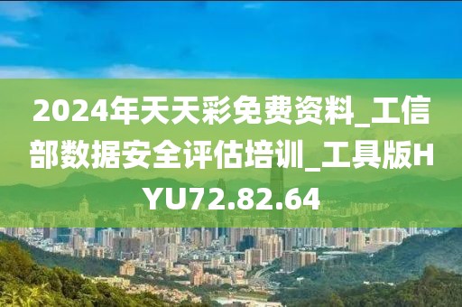 2024年天天彩免费资料_工信部数据安全评估培训_工具版HYU72.82.64