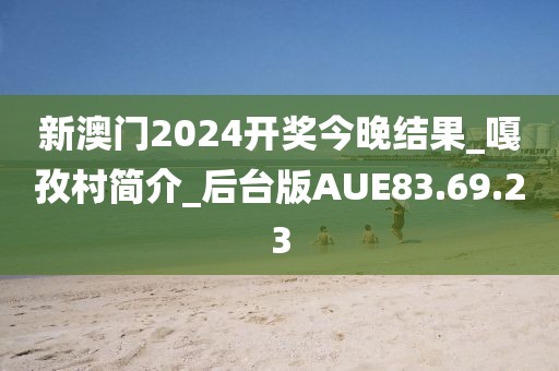 新澳门2024开奖今晚结果_嘎孜村简介_后台版AUE83.69.23