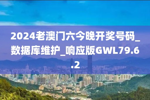 2024老澳门六今晚开奖号码_数据库维护_响应版GWL79.6.2