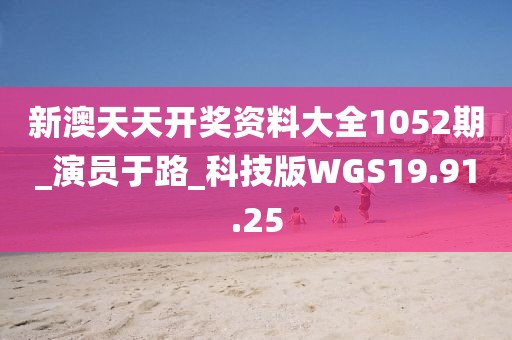 新澳天天开奖资料大全1052期_演员于路_科技版WGS19.91.25