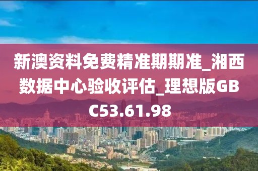 新澳资料免费精准期期准_湘西数据中心验收评估_理想版GBC53.61.98