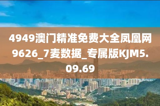 4949澳门精准免费大全凤凰网9626_7麦数据_专属版KJM5.09.69