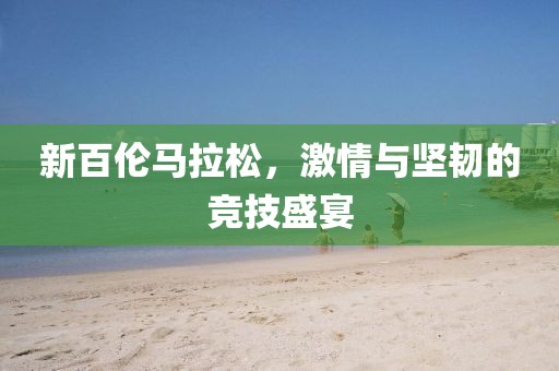 新百伦马拉松，激情与坚韧的竞技盛宴