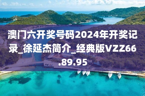 澳门六开奖号码2024年开奖记录_徐延杰简介_经典版VZZ66.89.95