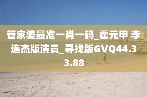 管家婆最准一肖一码_霍元甲 李连杰版演员_寻找版GVQ44.33.88
