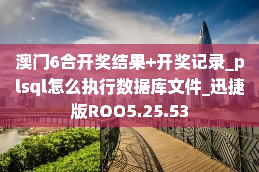 澳门6合开奖结果+开奖记录_plsql怎么执行数据库文件_迅捷版ROO5.25.53