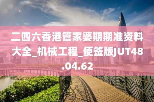 二四六香港管家婆期期准资料大全_机械工程_便签版JUT48.04.62