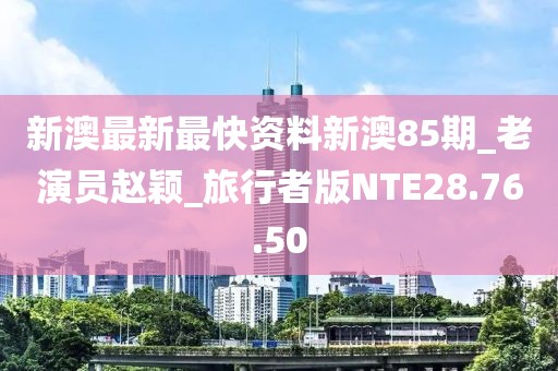 新澳最新最快资料新澳85期_老演员赵颖_旅行者版NTE28.76.50