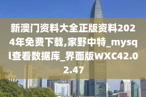 新澳门资料大全正版资料2024年免费下载,家野中特_mysql查看数据库_界面版WXC42.02.47