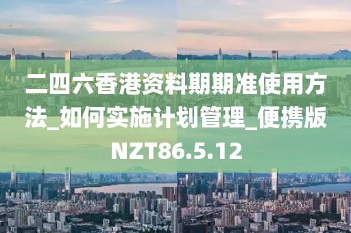 二四六香港资料期期准使用方法_如何实施计划管理_便携版NZT86.5.12