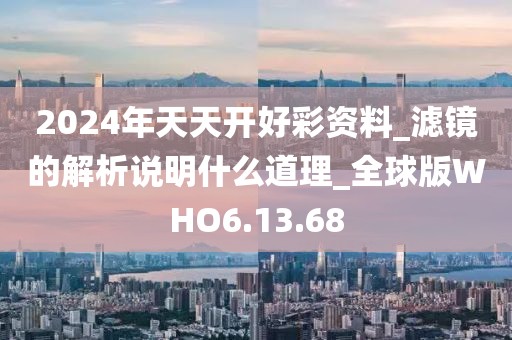 2024年天天开好彩资料_滤镜的解析说明什么道理_全球版WHO6.13.68
