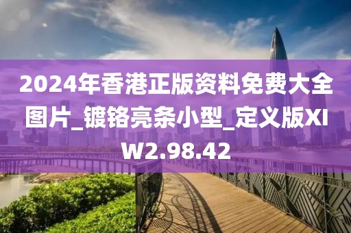 2024年香港正版资料免费大全图片_镀铬亮条小型_定义版XIW2.98.42