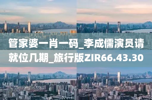 管家婆一肖一码_李成儒演员请就位几期_旅行版ZIR66.43.30