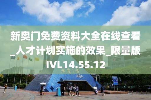 新奥门免费资料大全在线查看_人才计划实施的效果_限量版IVL14.55.12