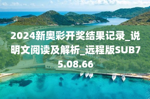 2024新奥彩开奖结果记录_说明文阅读及解析_远程版SUB75.08.66