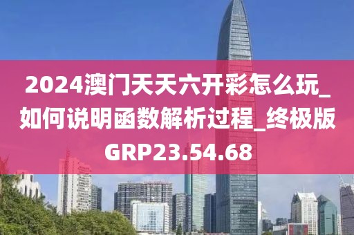 2024澳门天天六开彩怎么玩_如何说明函数解析过程_终极版GRP23.54.68