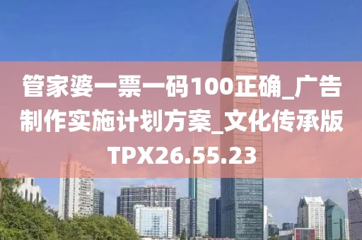 管家婆一票一码100正确_广告制作实施计划方案_文化传承版TPX26.55.23